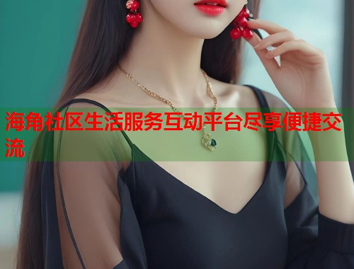 海角社区生活服务互动平台尽享便捷交流 海角社区生活服务互动平台尽享便捷交流