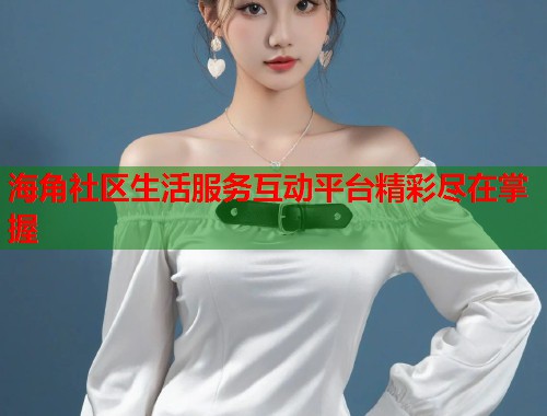 海角社区生活服务互动平台精彩尽在掌握 海角社区生活服务互动平台精彩尽在掌握