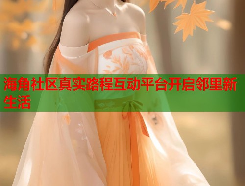 海角社区真实路程互动平台开启邻里新生活 海角社区真实路程互动平台开启邻里新生活