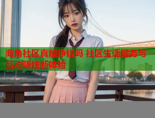 海角社区真能挣钱吗 社区生活服务与互动赚钱新体验 海角社区真能挣钱吗 社区生活服务与互动赚钱新体验