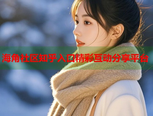 海角社区知乎入口精彩互动分享平台 海角社区知乎入口精彩互动分享平台