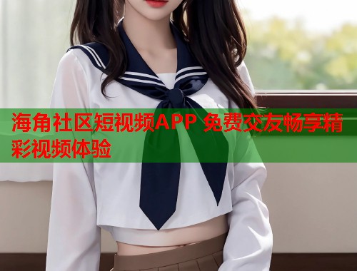 海角社区短视频APP 免费交友畅享精彩视频体验 海角社区短视频APP 免费交友畅享精彩视频体验