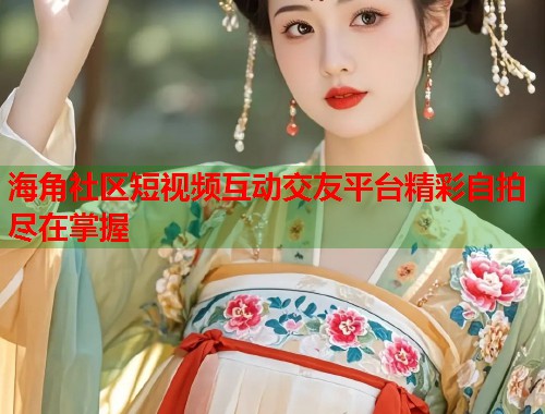 海角社区短视频互动交友平台精彩自拍尽在掌握 海角社区短视频互动交友平台精彩自拍尽在掌握