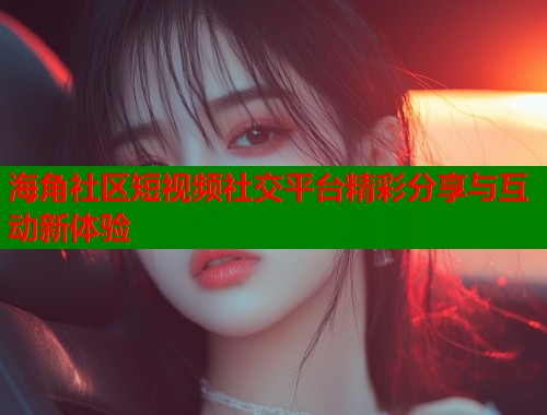 海角社区短视频社交平台精彩分享与互动新体验 海角社区短视频社交平台精彩分享与互动新体验