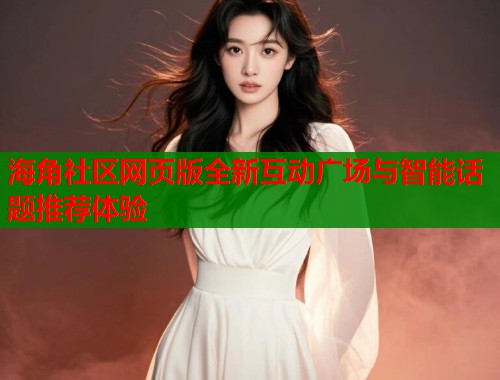 海角社区网页版全新互动广场与智能话题推荐体验 海角社区网页版全新互动广场与智能话题推荐体验
