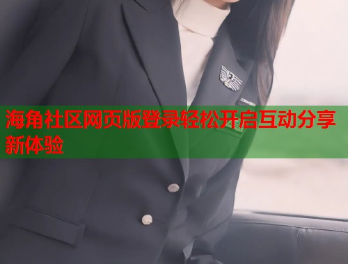 海角社区网页版登录轻松开启互动分享新体验 海角社区网页版登录轻松开启互动分享新体验