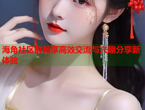 海角社区群畅享高效交流与兴趣分享新体验 海角社区群畅享高效交流与兴趣分享新体验