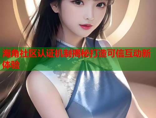 海角社区认证机制揭秘打造可信互动新体验 海角社区认证机制揭秘打造可信互动新体验