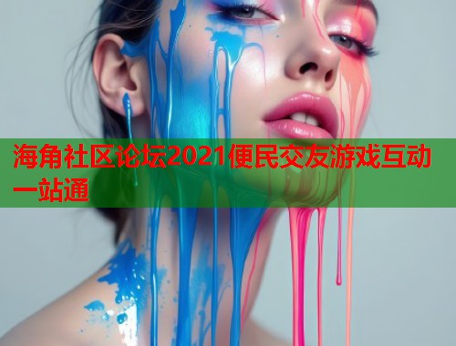 海角社区论坛2021便民交友游戏互动一站通 海角社区论坛2021便民交友游戏互动一站通