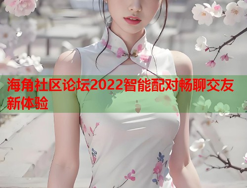 海角社区论坛2022智能配对畅聊交友新体验 海角社区论坛2022智能配对畅聊交友新体验