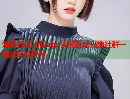 海角社区论坛app实时互动兴趣社群一站式社交平台 海角社区论坛app实时互动兴趣社群一站式社交平台