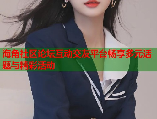 海角社区论坛互动交友平台畅享多元话题与精彩活动 海角社区论坛互动交友平台畅享多元话题与精彩活动
