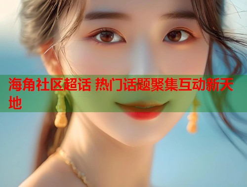 海角社区超话 热门话题聚集互动新天地 海角社区超话 热门话题聚集互动新天地