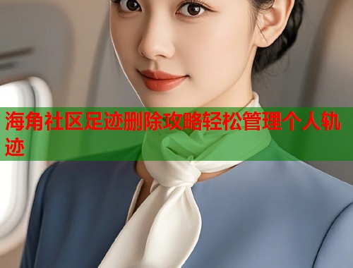 海角社区足迹删除攻略轻松管理个人轨迹 海角社区足迹删除攻略轻松管理个人轨迹