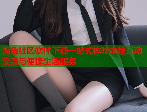 海角社区软件下载一站式体验本地互动交流与便捷生活服务 海角社区软件下载一站式体验本地互动交流与便捷生活服务