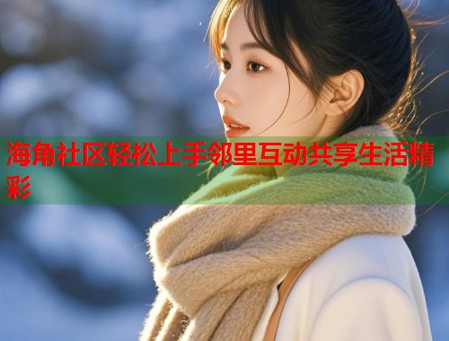 海角社区轻松上手邻里互动共享生活精彩 海角社区轻松上手邻里互动共享生活精彩