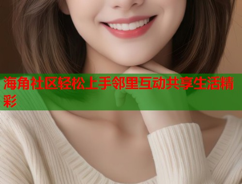 海角社区轻松上手邻里互动共享生活精彩 海角社区轻松上手邻里互动共享生活精彩