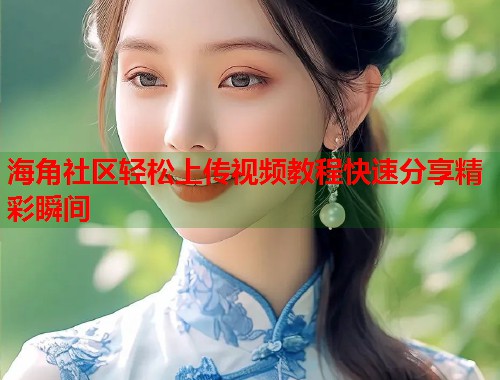 海角社区轻松上传视频教程快速分享精彩瞬间 海角社区轻松上传视频教程快速分享精彩瞬间