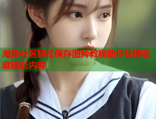 海角社区轻松保存图片教程助你快速收藏精彩内容 海角社区轻松保存图片教程助你快速收藏精彩内容