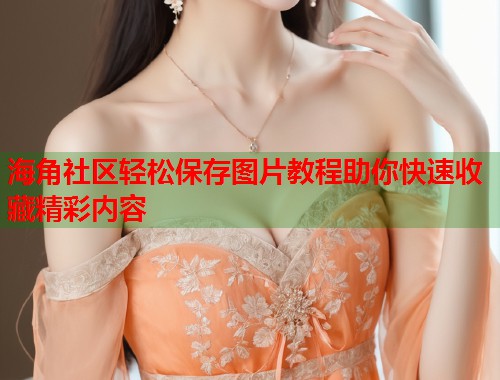 海角社区轻松保存图片教程助你快速收藏精彩内容 海角社区轻松保存图片教程助你快速收藏精彩内容