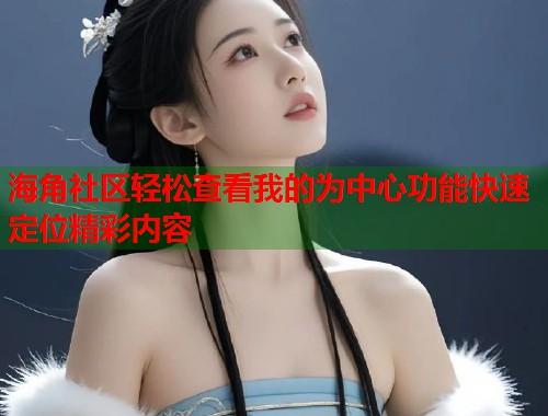 海角社区轻松查看我的为中心功能快速定位精彩内容 海角社区轻松查看我的为中心功能快速定位精彩内容