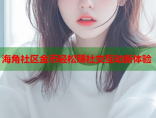 海角社区金币轻松赚社交互动新体验 海角社区金币轻松赚社交互动新体验