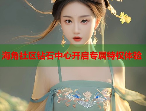 海角社区钻石中心开启专属特权体验 海角社区钻石中心开启专属特权体验