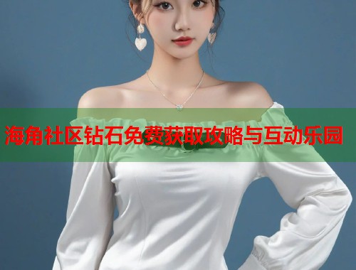 海角社区钻石免费获取攻略与互动乐园 海角社区钻石免费获取攻略与互动乐园