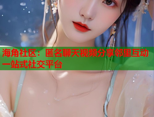 海角社区:匿名聊天视频分享邻里互动一站式社交平台 海角社区:匿名聊天视频分享邻里互动一站式社交平台