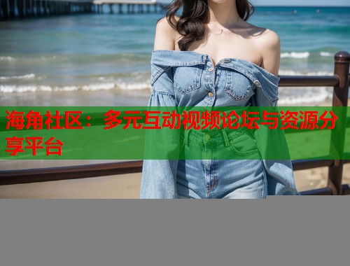 海角社区:多元互动视频论坛与资源分享平台 海角社区:多元互动视频论坛与资源分享平台