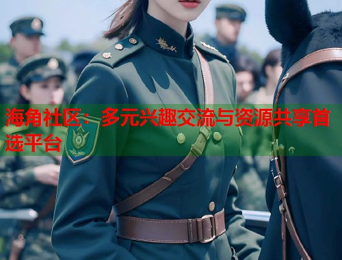 海角社区:多元兴趣交流与资源共享首选平台 海角社区:多元兴趣交流与资源共享首选平台