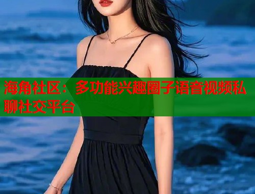 海角社区:多功能兴趣圈子语音视频私聊社交平台 海角社区:多功能兴趣圈子语音视频私聊社交平台