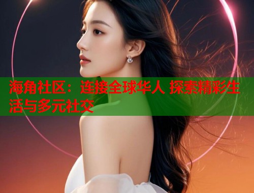 海角社区:连接全球华人 探索精彩生活与多元社交 海角社区:连接全球华人 探索精彩生活与多元社交