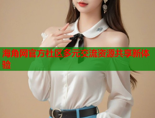 海角网官方社区多元交流资源共享新体验