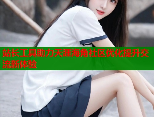 站长工具助力天涯海角社区优化提升交流新体验 站长工具助力天涯海角社区优化提升交流新体验