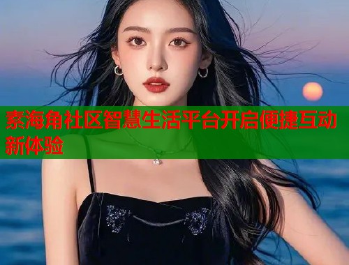 素海角社区智慧生活平台开启便捷互动新体验 素海角社区智慧生活平台开启便捷互动新体验