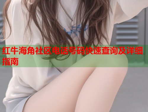 红牛海角社区电话号码快速查询及详细指南 红牛海角社区电话号码快速查询及详细指南