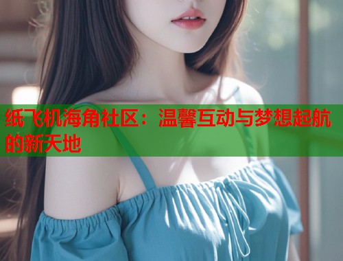 纸飞机海角社区:温馨互动与梦想起航的新天地 纸飞机海角社区:温馨互动与梦想起航的新天地