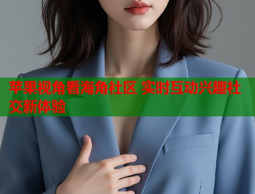苹果视角看海角社区 实时互动兴趣社交新体验 苹果视角看海角社区 实时互动兴趣社交新体验