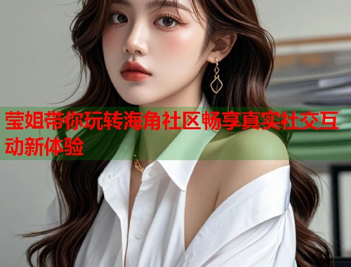 莹姐带你玩转海角社区畅享真实社交互动新体验 莹姐带你玩转海角社区畅享真实社交互动新体验