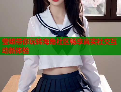 莹姐带你玩转海角社区畅享真实社交互动新体验 莹姐带你玩转海角社区畅享真实社交互动新体验
