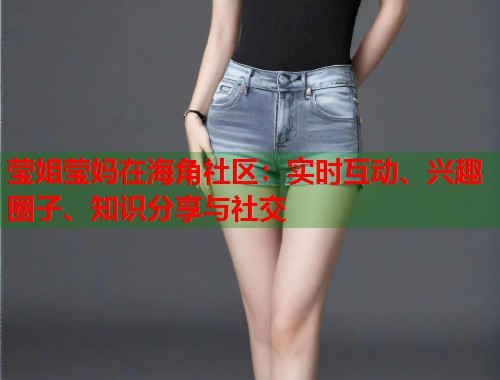 莹姐莹妈在海角社区:实时互动、兴趣圈子、知识分享与社交 莹姐莹妈在海角社区:实时互动、兴趣圈子、知识分享与社交