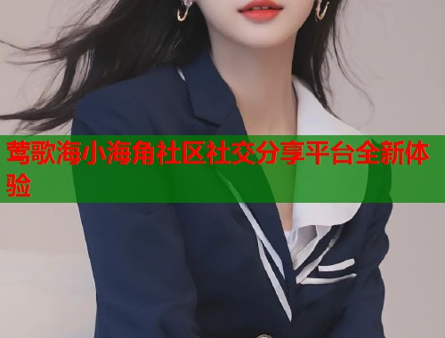 莺歌海小海角社区社交分享平台全新体验 莺歌海小海角社区社交分享平台全新体验