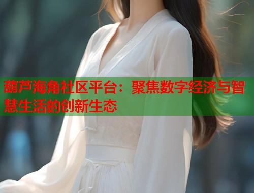 葫芦海角社区平台:聚焦数字经济与智慧生活的创新生态 葫芦海角社区平台:聚焦数字经济与智慧生活的创新生态