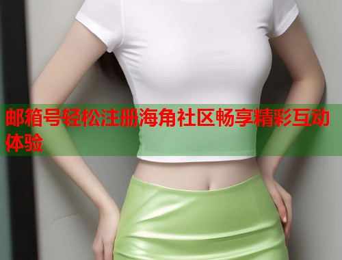邮箱号轻松注册海角社区畅享精彩互动体验 邮箱号轻松注册海角社区畅享精彩互动体验