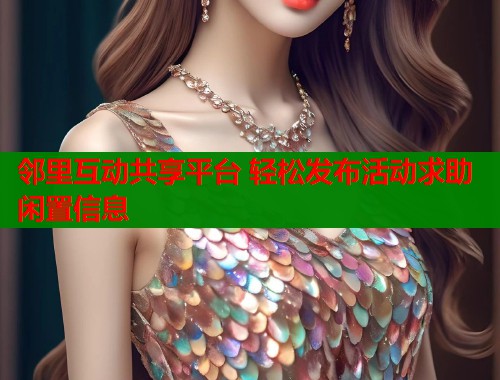 邻里互动共享平台 轻松发布活动求助闲置信息 邻里互动共享平台 轻松发布活动求助闲置信息