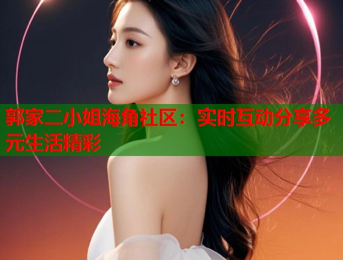 郭家二小姐海角社区:实时互动分享多元生活精彩 郭家二小姐海角社区:实时互动分享多元生活精彩