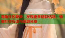 海角社区登录，发现更多精彩话题，畅享社交互动与信息分享