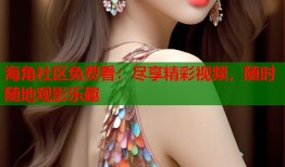 海角社区免费看：尽享精彩视频，随时随地观影乐趣