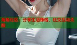 海角社区：分享生活赚钱，社交互动无限